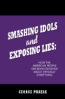 Image for Smashing Idols and Exposing Lies: How the American People are Being Deceived About Virtually Everything