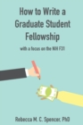 Image for How to Write a Graduate Student Fellowship : with a focus on the NIH F31