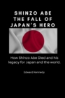 Image for Shinzo Abe : The Fall of Japan&#39;s Hero: How Shinzo Abe Died and his legacy for Japan and the world.