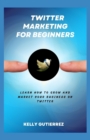 Image for Twitter Marketing for Beginners : Learn How to Grow and Market your Business on Twitter