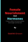 Image for Female Nourishment and Hormones : A way to obtain hormonal stability, shed weight and feel alive