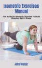 Image for Isometric Exercises Manual : The Guide On Isometric Exercise To Build Muscles, Get in Shape