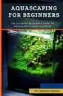 Image for Aquascaping For Beginners : The Ultimate Beginner&#39;s Guide to Aquascaping Your Aquarium