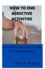 Image for How to End Addictive Activities : Tips And Guide To Put A Stop To Addictive Habits