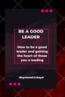 Image for Be a good leader : How to be a good leader and gaining the heart of those you are leading