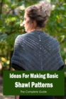 Image for Ideas For Making Basic Shawl Patterns : The Complete Guide: The Complete Instruction Manual.