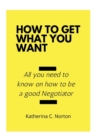 Image for How to get what you want : All you need to know on how to be a good negotiator