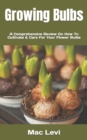 Image for Growing Bulbs : A Comprehensive Review On How To Cultivate &amp; Care For Your Flower Bulbs