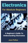 Image for Electronics For Absolute Beginners : A Beginner&#39;s Guide To Understanding Electronics