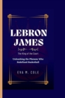 Image for Lebron James : The King of the Court Unleashing the Phenom Who Redefined Basketball