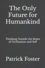 Image for The Only Future for Humankind : Thinking Outside the Boxes of Civilization and Self