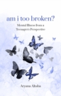 Image for am i too broken? : Mental Illness from a Teenager&#39;s Perspective