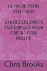 Image for La Magie Entre Vos Mains Utilisez Les Objets Esoteriques Pour Creer Votre Realite