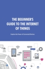 Image for The Beginner&#39;s Guide to the Internet of Things : Explore the Power of Connected Devices.