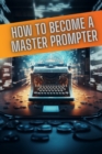 Image for How to become a master prompter : A step by step guide to the art of Ai prompt writing