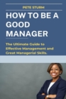 Image for How to Be a Good Manager : The Ultimate Guide to Effective Management and Great Managerial Skills