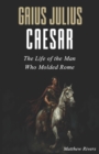 Image for Gaius Julius Caesar : The Life of the Man Who Molded Rome