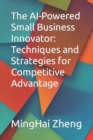 Image for The AI-Powered Small Business Innovator : Techniques and Strategies for Competitive Advantage