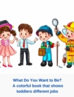 Image for What Do You Want to Be? A colorful book that shows toddlers different jobs