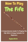 Image for How To Play The Fife : A Comprehensive Guide To Playing The Fife With 10 Songs Suitable For Beginners