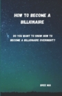 Image for How to become a billionaire : Do you want to know how to become a billionaire overnight?