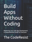 Image for Build Apps Without Coding : Mastering Low Code App Development: A Comprehensive Guide for Everyone
