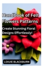 Image for Handbook of Felt Flowers Patterns : Create Stunning Floral Designs Effortlessly