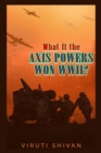 Image for What If the Axis Powers Won WWII? : Exploring an Alternative Course of World History