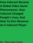 Image for How Valorant Became A Global Video Game Phenomenon, How Valorant Changed People&#39;s Lives, And How To Earn Revenue As A Valorant Player