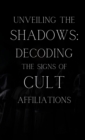 Image for Unveiling the Shadows: Decoding the Signs of Cult Affiliations: Decoding the Signs of Cult Affiliations