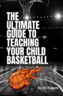 Image for THE ULTIMATE GUIDE TO TEACHING YOUR CHILD BASKETBALL: Coaching Youth Basketball