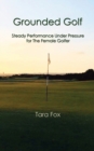 Image for Grounded Golf : Steady Performance Under Pressure for The Female Golfer