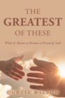 Image for The Greatest Of These: What It Means to Become a Friend of God