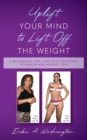 Image for Uplift Your Mind to Lift Off the Weight: A Guidebook for a Holistic Approach to Health and Weight Loss