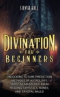 Image for Divination for Beginners : Unlocking Future Prediction Methods of Astrology, Tarot, Numerology, Palm Reading, Crystals, Runes, and Crystal Balls