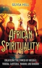 Image for African Spirituality : Unlocking the Power of Orishas, Yoruba, Santeria, Voodoo, and Hoodoo