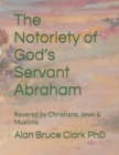 Image for The Notoriety of God&#39;s Servant Abraham : Revered by Christians, Jews &amp; Muslims