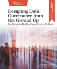 Image for Designing Data Governance from the Ground Up: Six Steps to Build a Data-Driven Culture