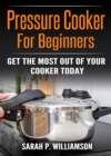 Image for Pressure Cooker For Beginners: Get The Most Out Of Your Cooker Today