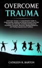 Image for Overcome Trauma: A Comprehensive Guide to Understanding, Healing and Moving Forward from Past Trauma and Adversity, Including Techniques for Processing Traumatic Memories, Building Resilience, and Finding Empowerment