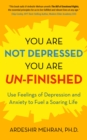 Image for You Are Not Depressed.  You Are Un-Finished.: Use Feelings of Depression and Anxiety to Fuel a Soaring Life.