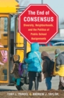 Image for The end of consensus: diversity, neighborhoods, and the politics of public school assignments
