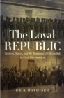 Image for The loyal republic: traitors, slaves, and the remaking of citizenship in Civil War America