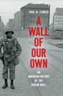 Image for A Wall of Our Own: An American History of the Berlin Wall