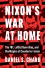Image for Nixon&#39;s war at home: the FBI, leftist guerillas, and the origins of counterterrorism
