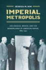 Image for Imperial metropolis: Los Angeles, Mexico, and the borderlands of American empire 1865-1941