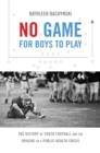 Image for No game for boys to play: the history of youth football and the origins of a public health crisis