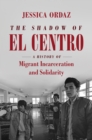 Image for The shadow of El Centro: a history of migrant incarceration and solidarity