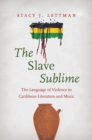 Image for The slave sublime: the language of violence in Caribbean literature and music