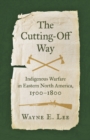 Image for The cutting-off way: Indigenous warfare in eastern North America, 1500-1800